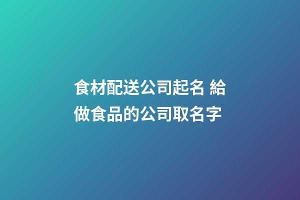 食材配送公司起名 給做食品的公司取名字